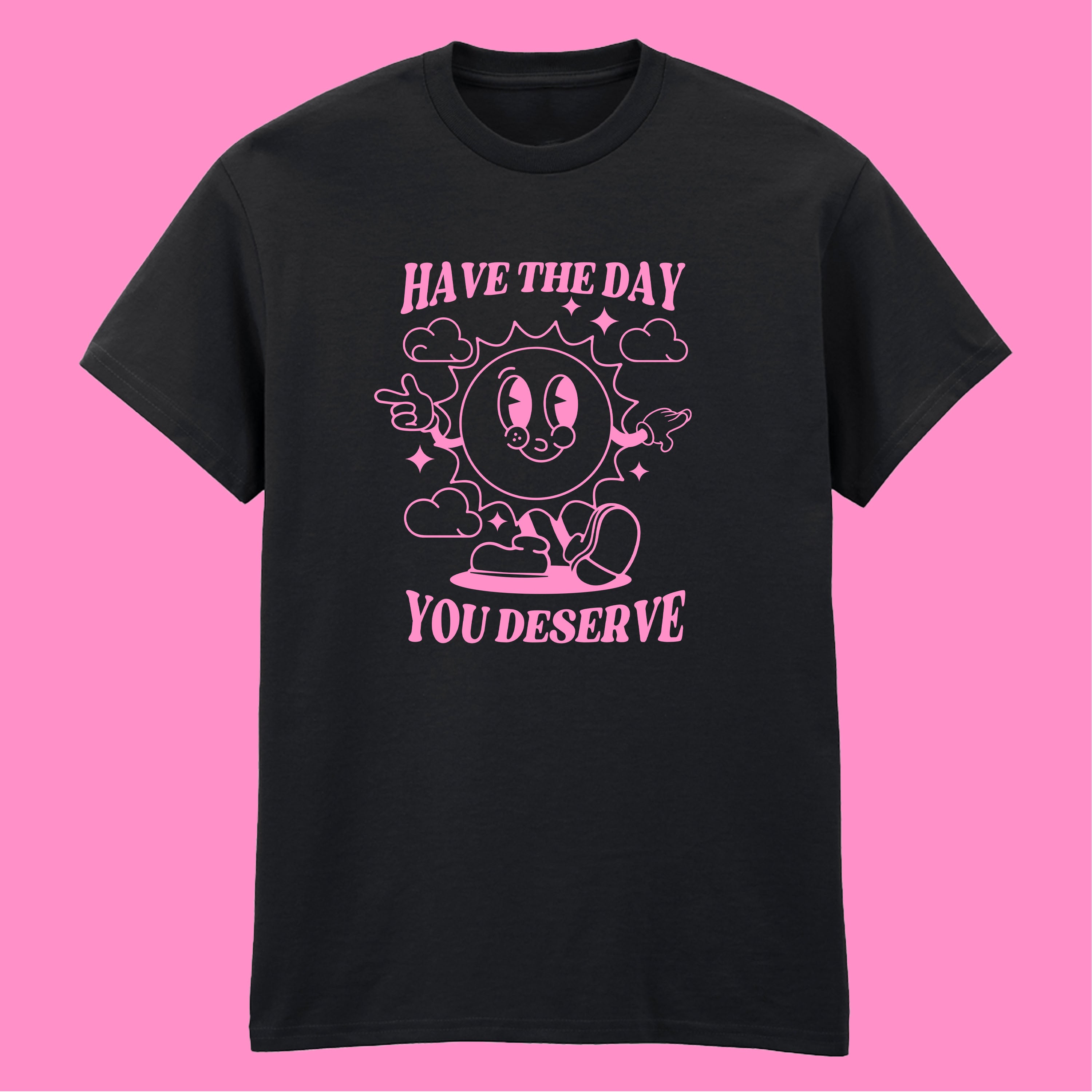 HAVE THE DAY YOU DESERVE T-SHIRT