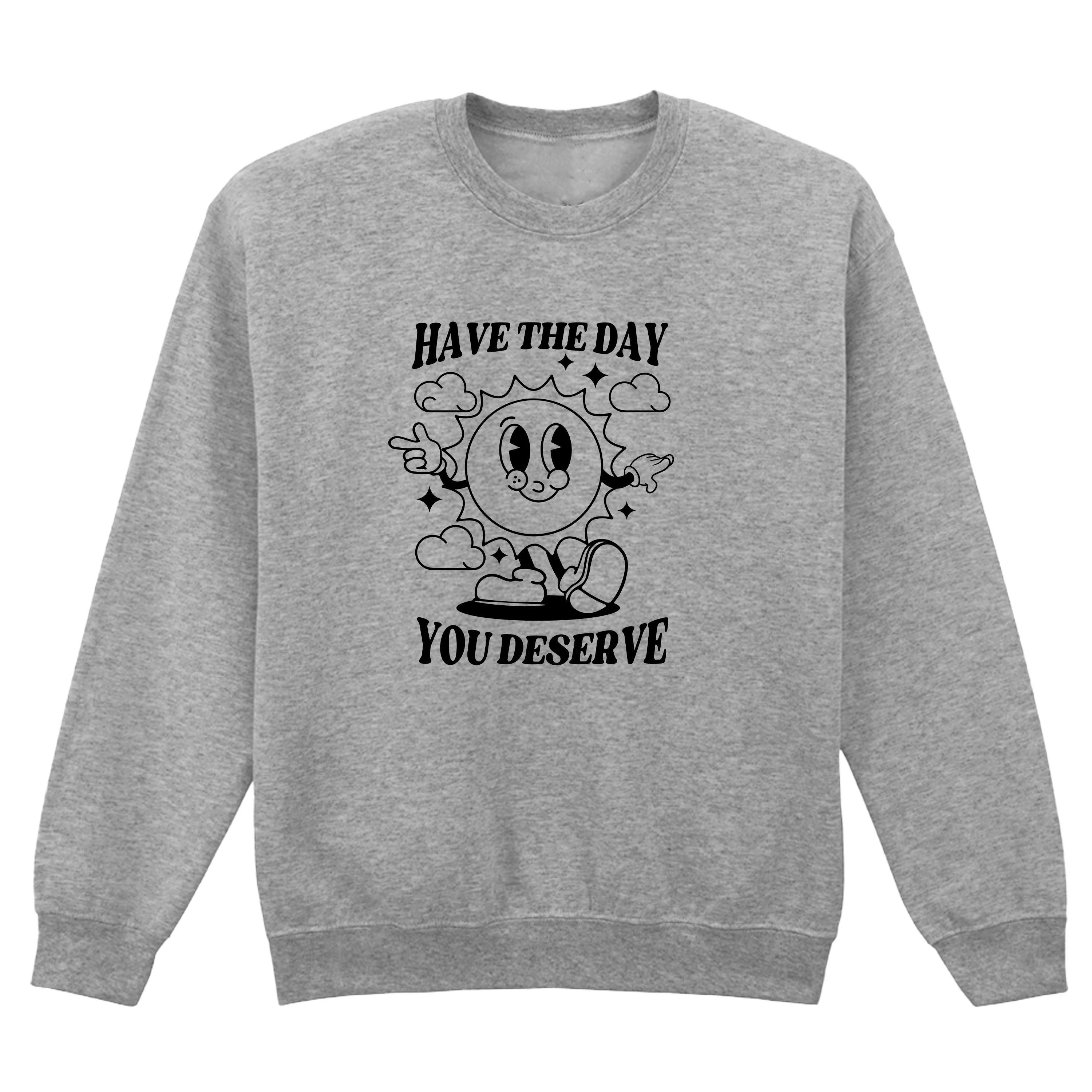 HAVE THE DAY YOU DESERVE SWEATSHIRT