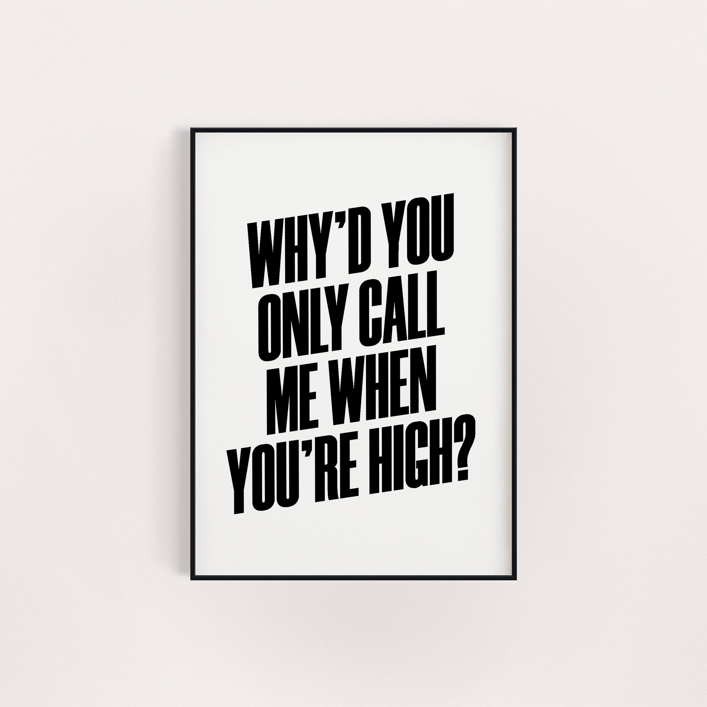 WHY'D YOU ONLY CALL ME WHEN YOU'RE HIGH PRINT