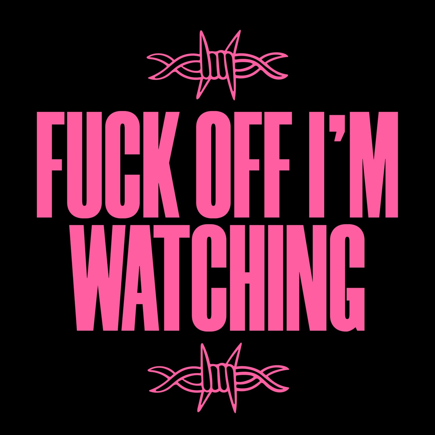 FUCK OFF I'M WATCHING