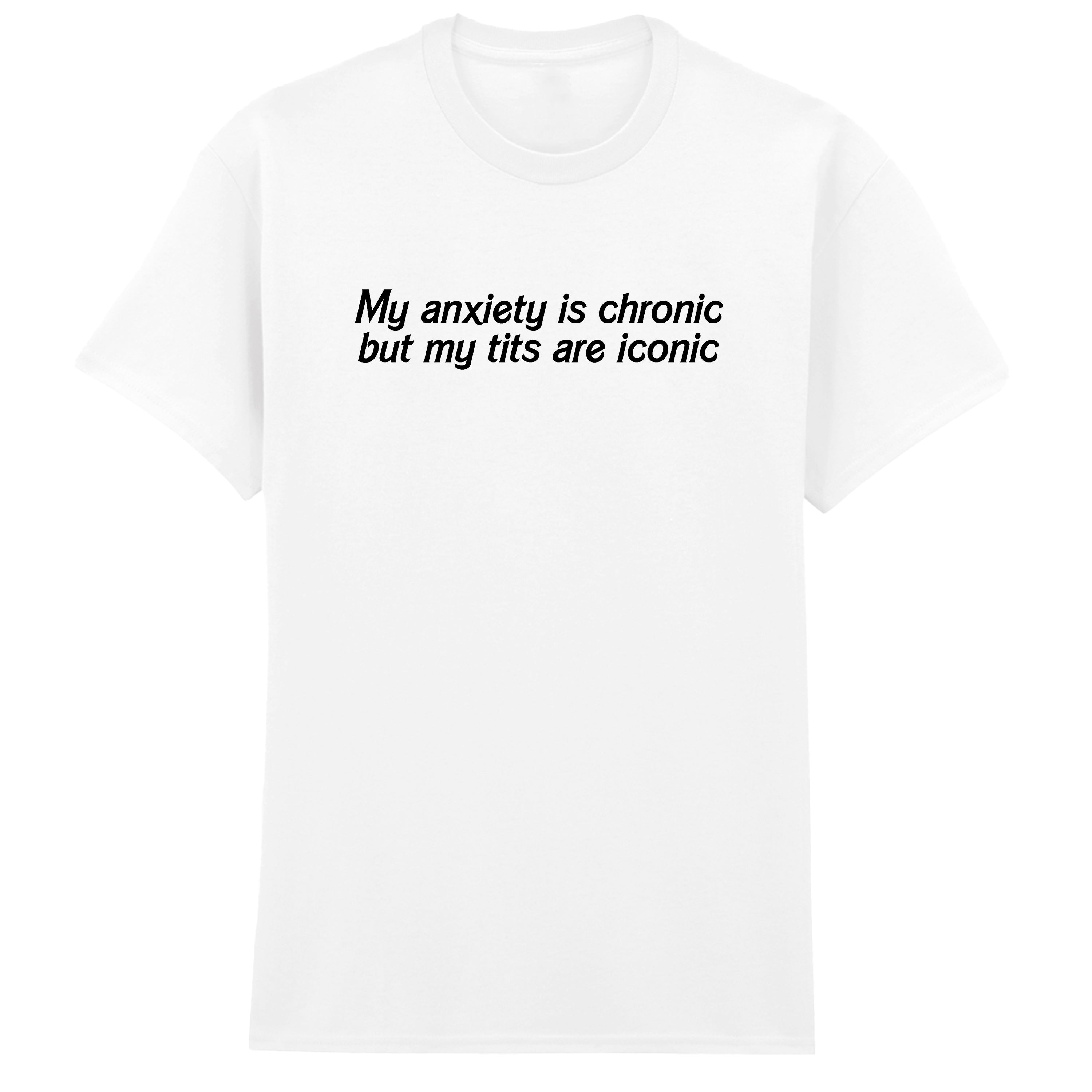 ANXIETY IS CHRONIC BUT MY TITS ARE ICONIC T-SHIRT