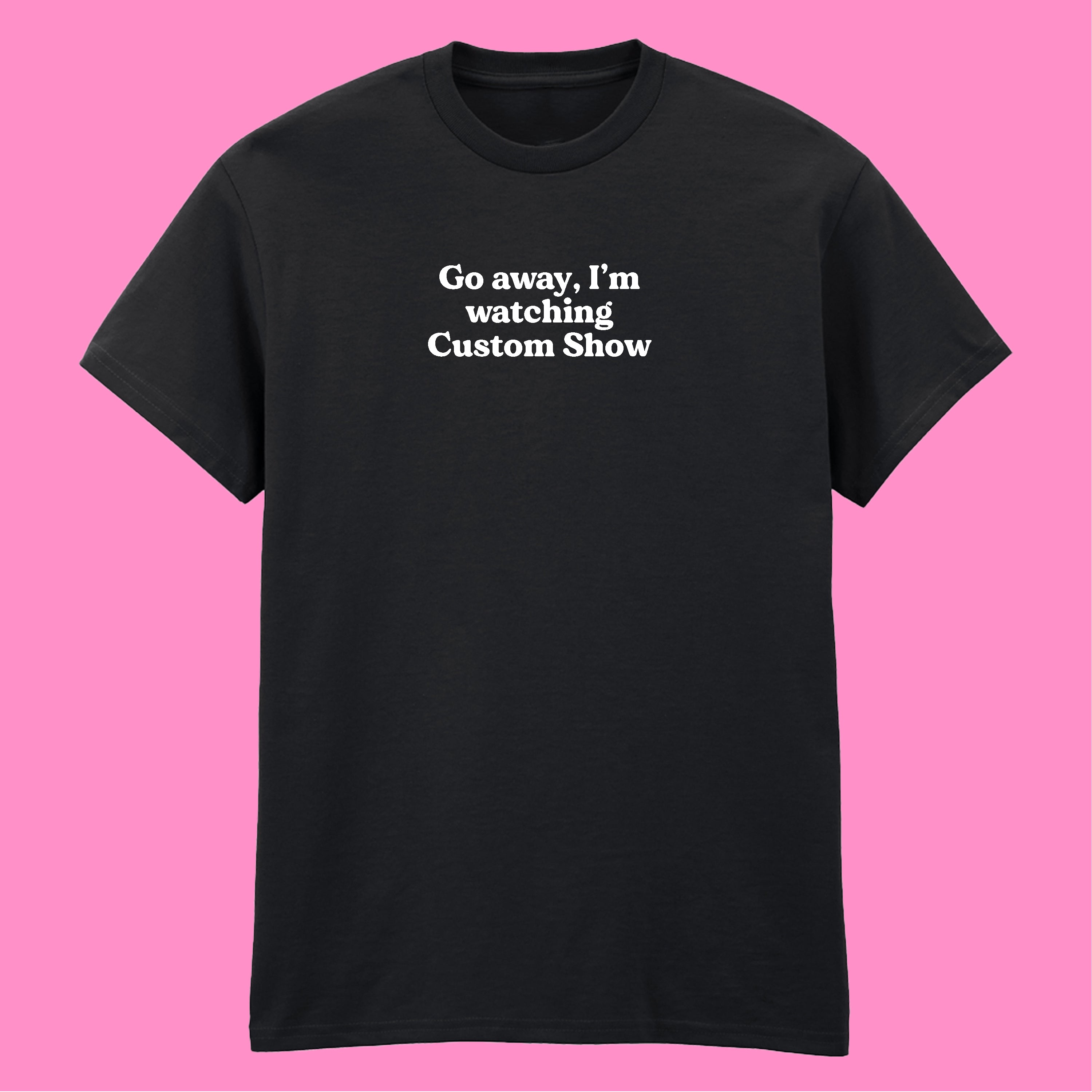 GO AWAY I'M WATCHING CUSTOM SHOW T-SHIRT