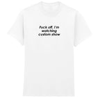 FUCK OFF I'M WATCHING CUSTOM SHOW T-SHIRT
