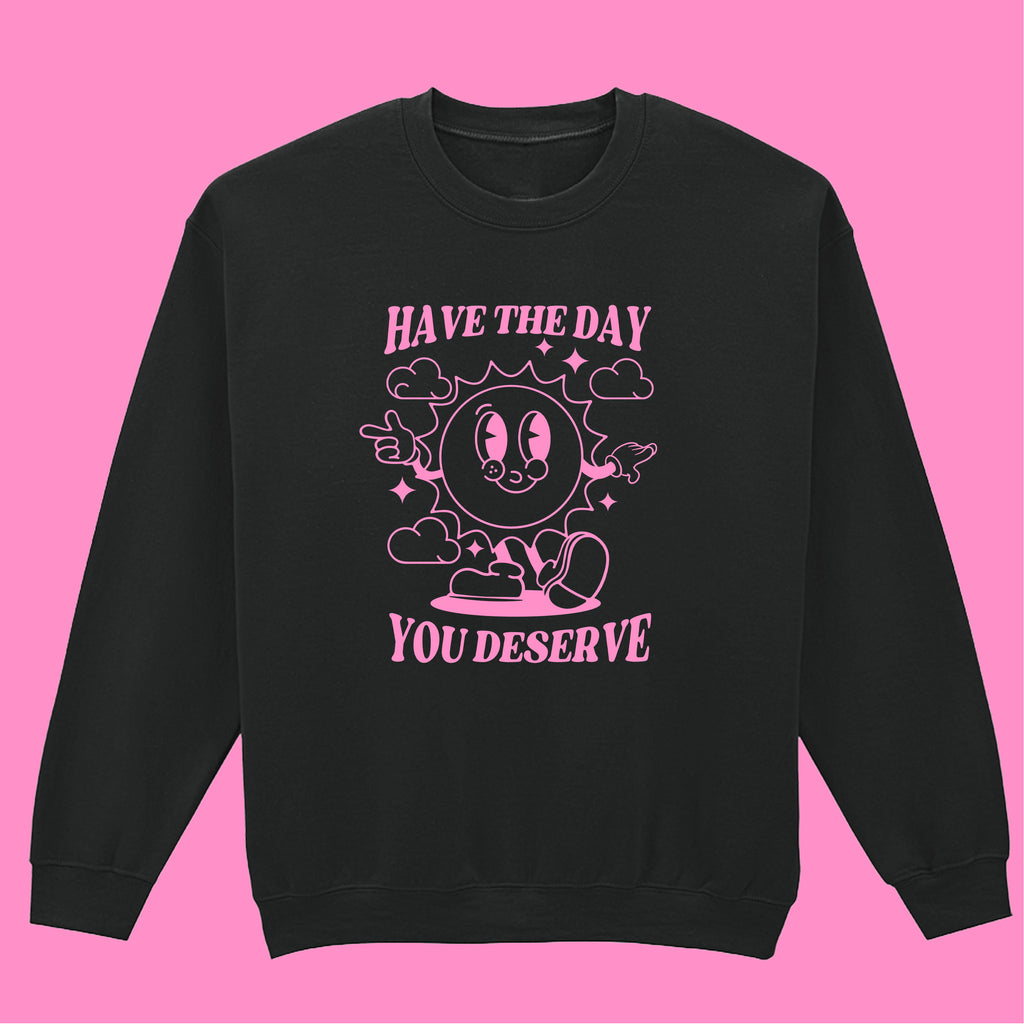 HAVE THE DAY YOU DESERVE SWEATSHIRT