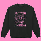 HAVE THE DAY YOU DESERVE SWEATSHIRT