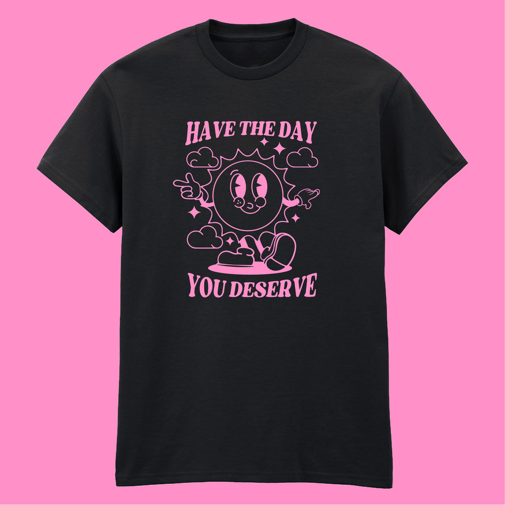 HAVE THE DAY YOU DESERVE T-SHIRT