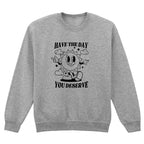 HAVE THE DAY YOU DESERVE SWEATSHIRT