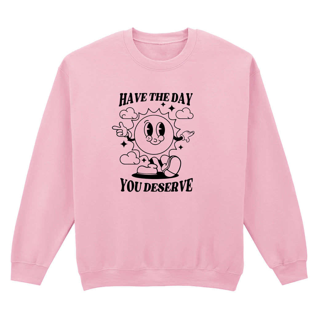 HAVE THE DAY YOU DESERVE SWEATSHIRT