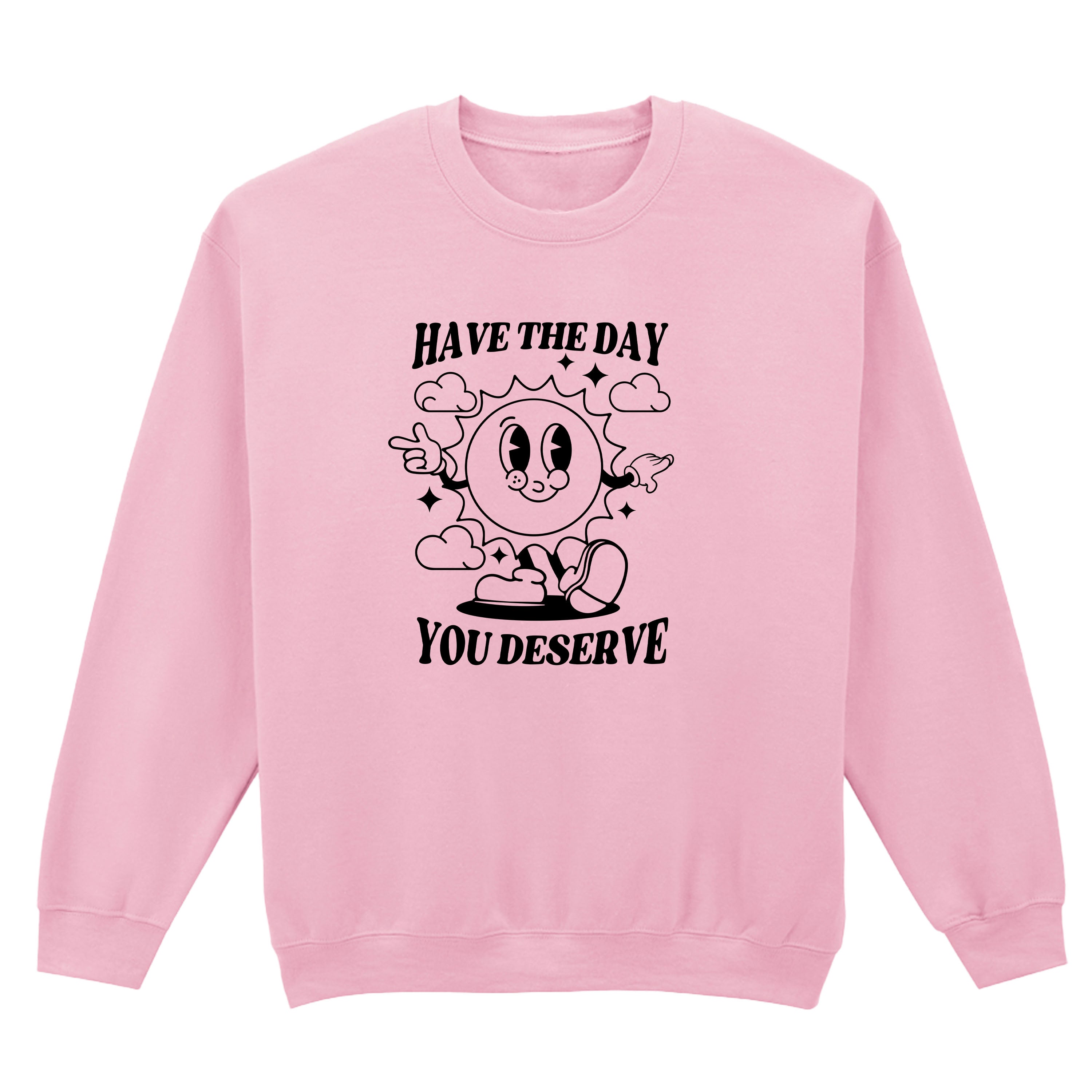 HAVE THE DAY YOU DESERVE SWEATSHIRT