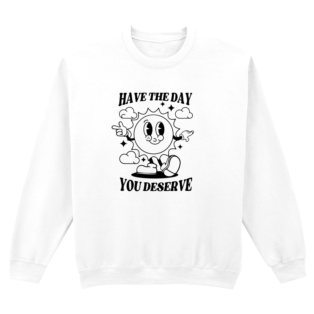 HAVE THE DAY YOU DESERVE SWEATSHIRT