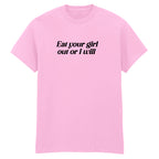 EAT YOUR GIRL OUT OR I WILL T-SHIRT