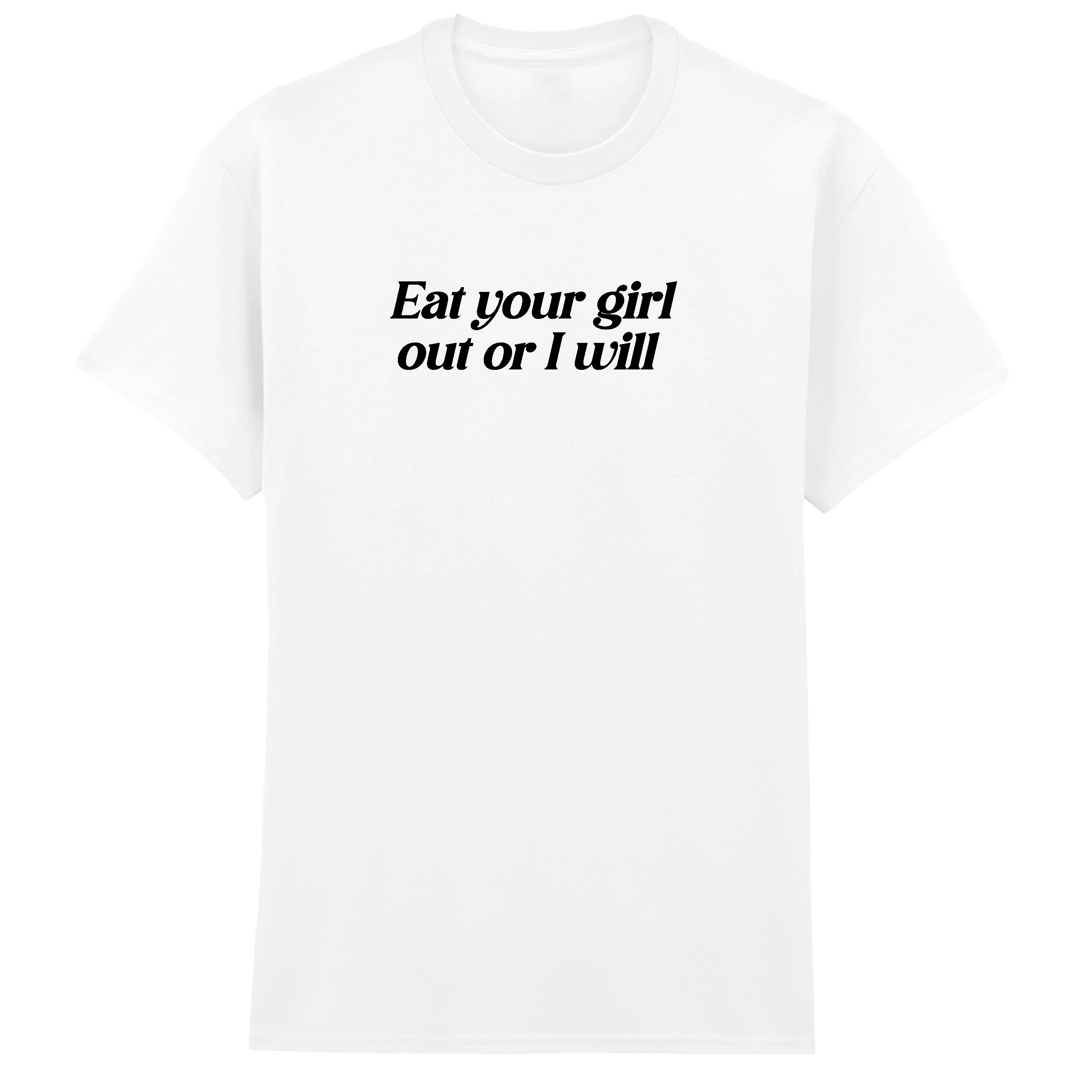 EAT YOUR GIRL OUT OR I WILL T-SHIRT