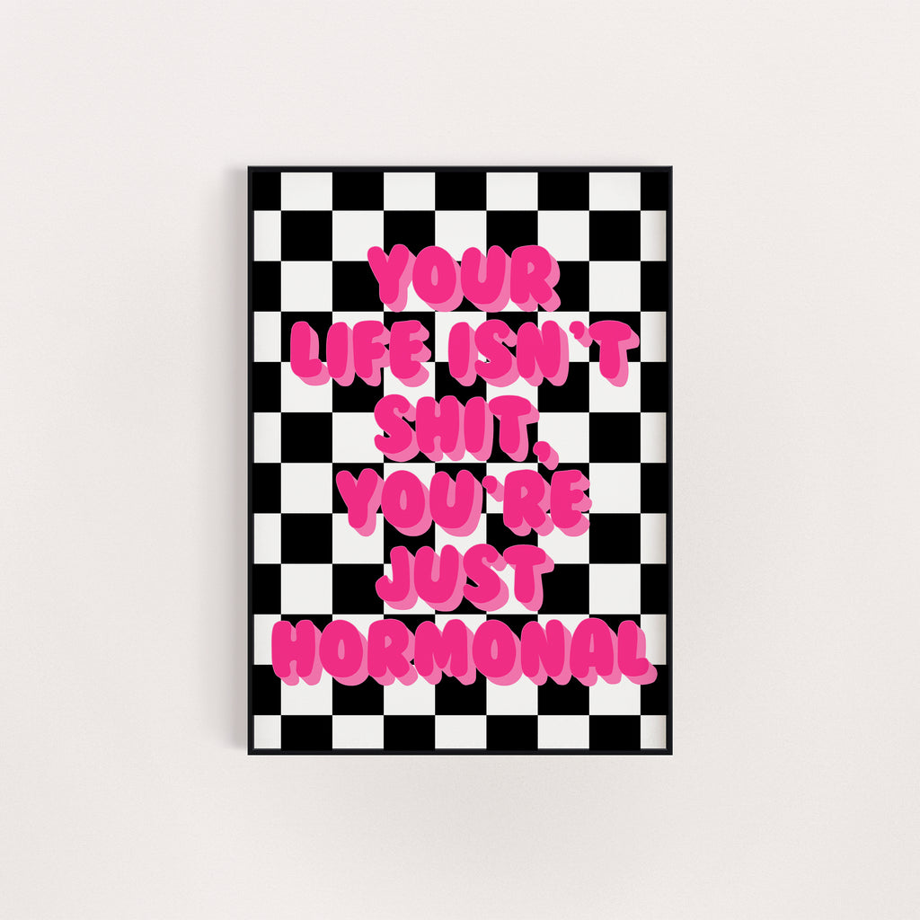 YOUR LIFE ISN'T SHIT YOU'RE JUST HORMONAL PRINT