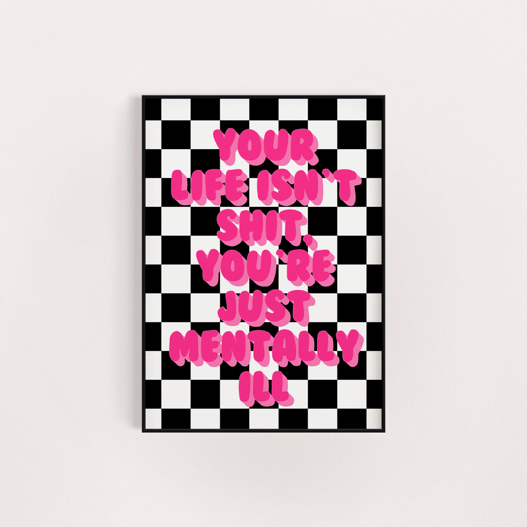 YOUR LIFE ISN'T SHIT YOU'RE JUST MENTALLY ILL PRINT