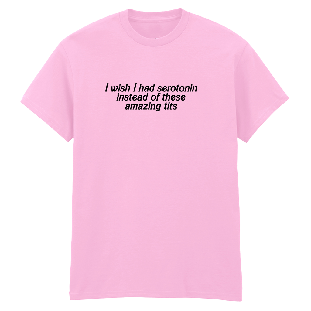 I WISH I HAD SEROTONIN INSTEAD OF THESE AMAZING TITS T-SHIRT