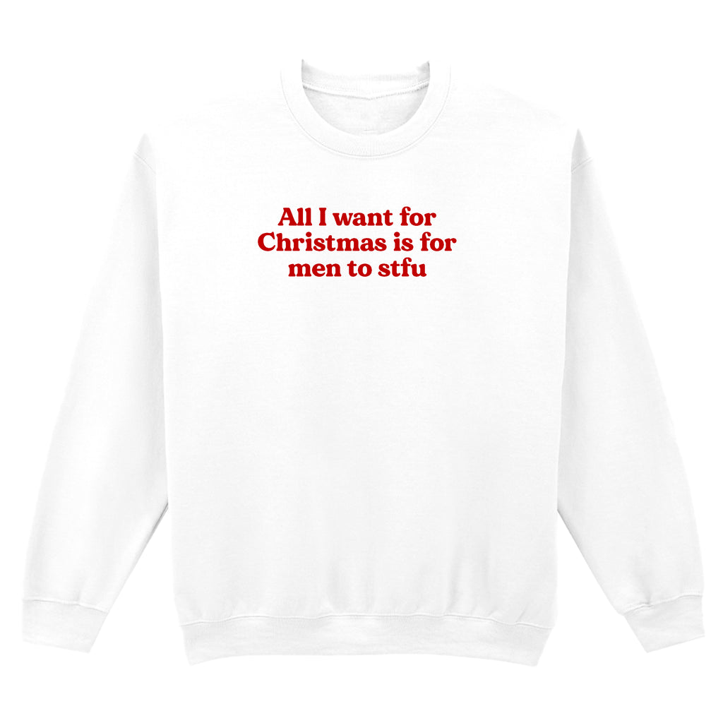 ALL I WANT FOR CHRISTMAS IS FOR MEN TO STFU SWEATSHIRT