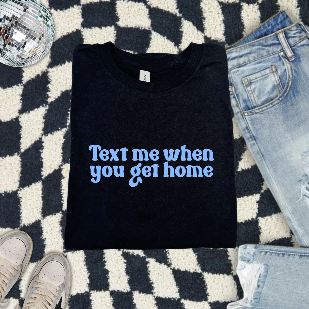 TEXT ME WHEN YOU GET HOME T-SHIRT