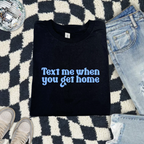 TEXT ME WHEN YOU GET HOME T-SHIRT