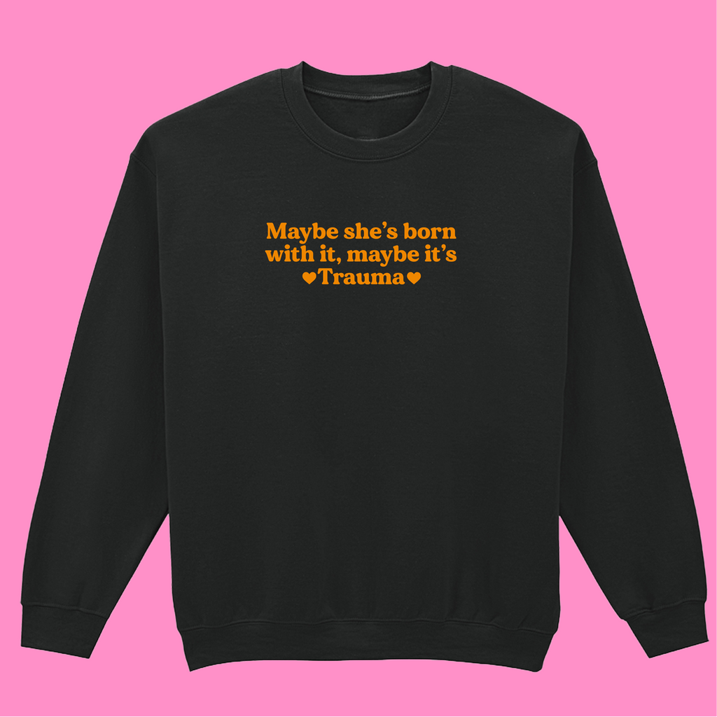 MAYBE SHE'S BORN WITH IT, MAYBE IT'S TRAUMA SWEATSHIRT