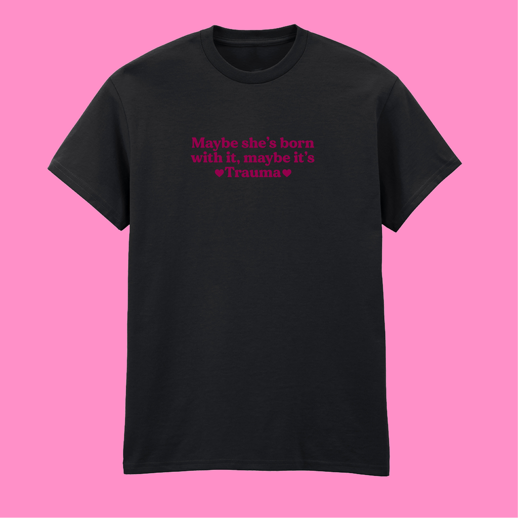 MAYBE SHE'S BORN WITH IT, MAYBE IT'S TRAUMA T-SHIRT