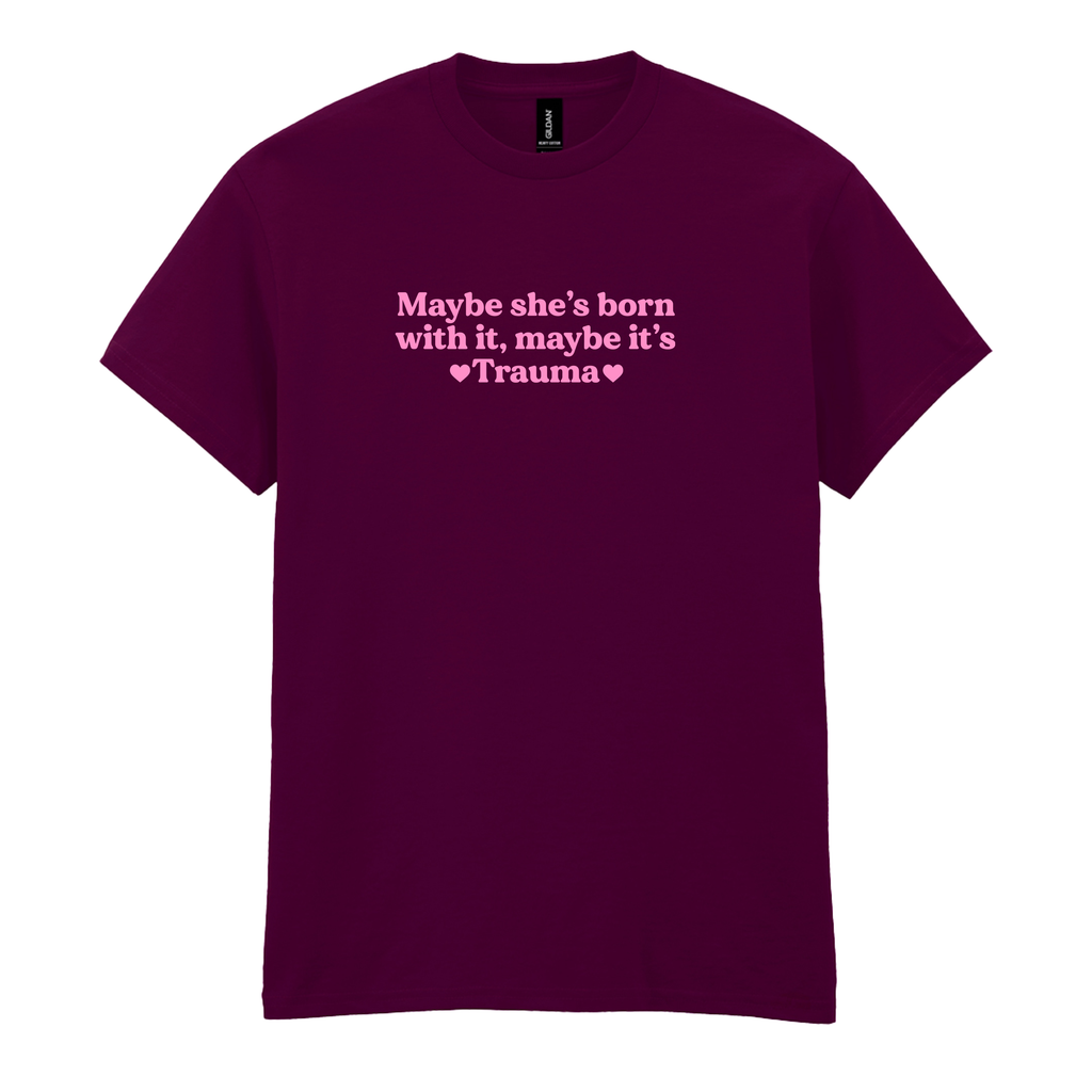 MAYBE SHE'S BORN WITH IT, MAYBE IT'S TRAUMA T-SHIRT